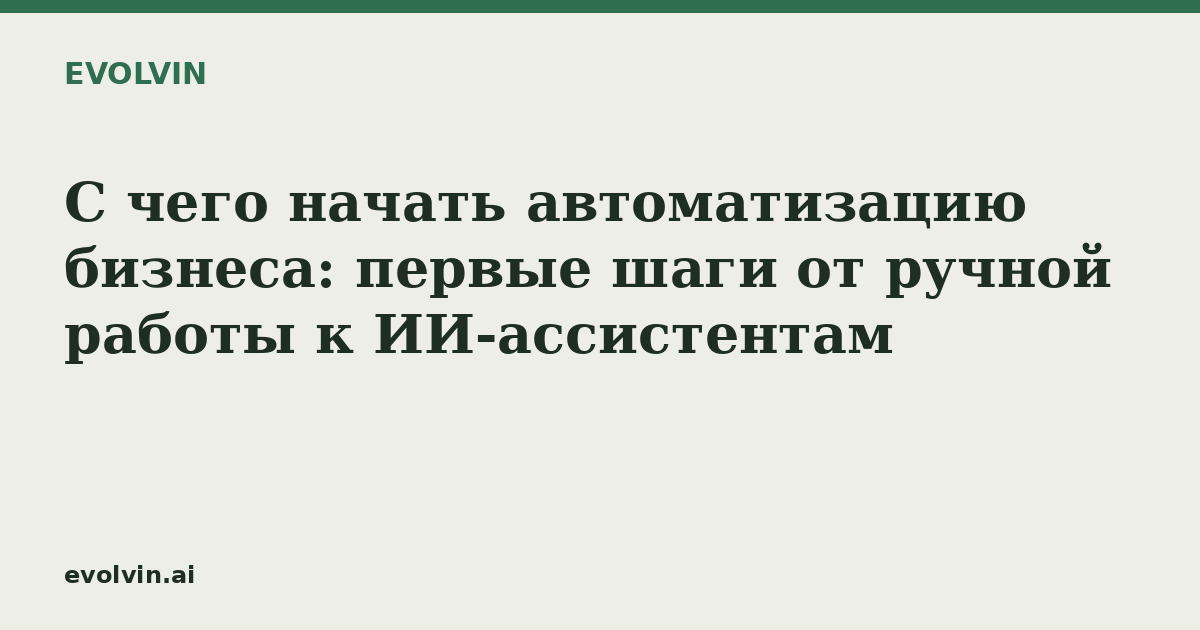 С чего начать автоматизацию бизнеса: первые шаги от ручной работы к ИИ-ассистентам